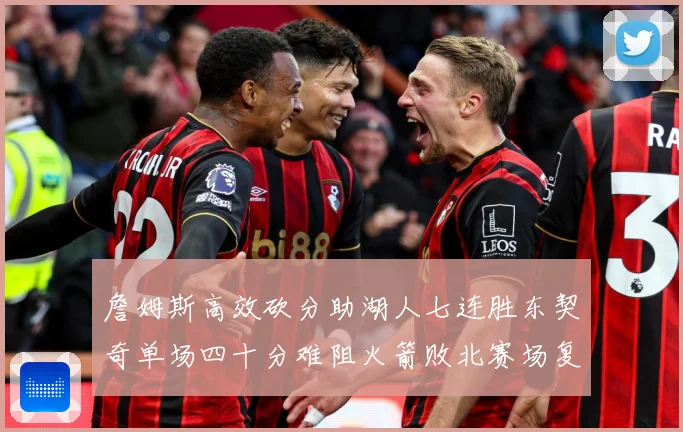 詹姆斯高效砍分助湖人七连胜东契奇单场四十分难阻火箭败北赛场复盘：最新赛事动态与深度分析