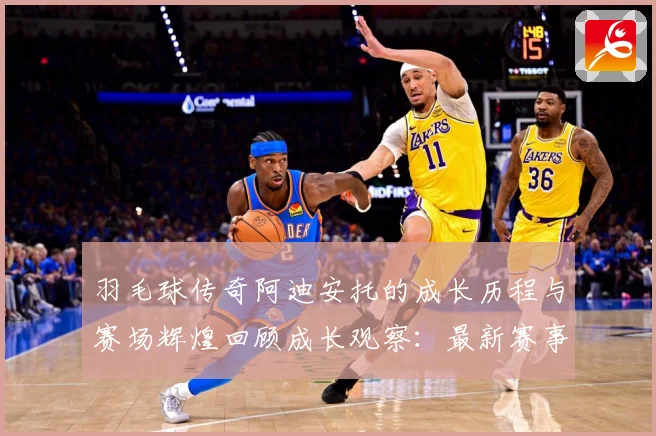 羽毛球传奇阿迪安托的成长历程与赛场辉煌回顾成长观察：最新赛事动态与深度分析