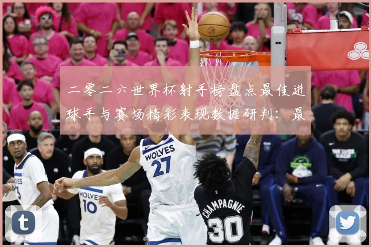 二零二六世界杯射手榜盘点最佳进球手与赛场精彩表现数据研判：最新赛事动态与深度分析