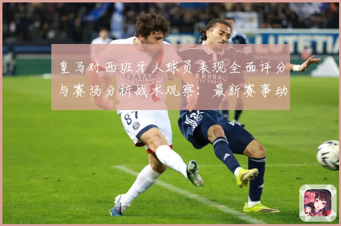 皇马对西班牙人球员表现全面评分与赛场分析战术观察：最新赛事动态与深度分析