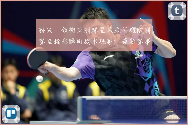 孙兴慜领衔亚洲球星风采闪耀欧洲赛场精彩瞬间战术观察：最新赛事动态与深度分析