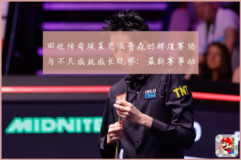 田径传奇埃莱恩汤普森的辉煌赛场与不凡成就成长观察：最新赛事动态与深度分析