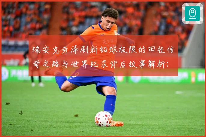 瑞安克劳泽刷新铅球极限的田径传奇之路与世界纪录背后故事解析：最新赛事动态与深度分析
