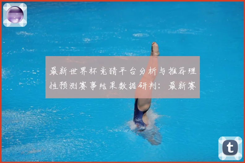 最新世界杯竞猜平台分析与推荐理性预测赛事结果数据研判：最新赛事动态与深度分析