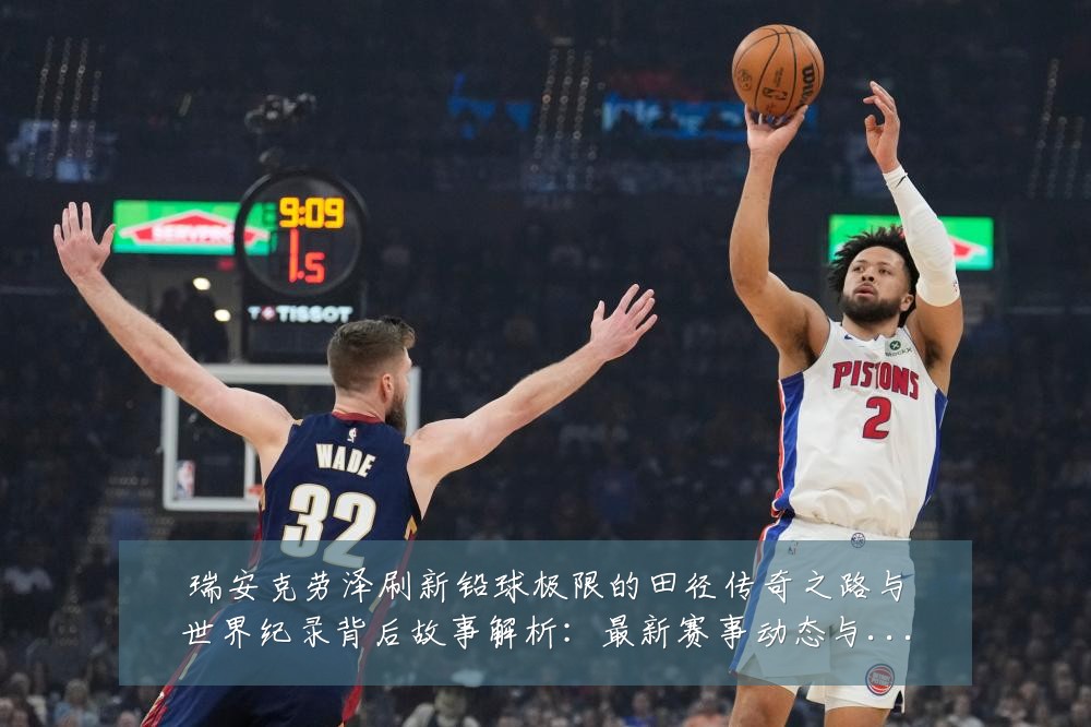 瑞安克劳泽刷新铅球极限的田径传奇之路与世界纪录背后故事解析:最新赛事动态与深度分析