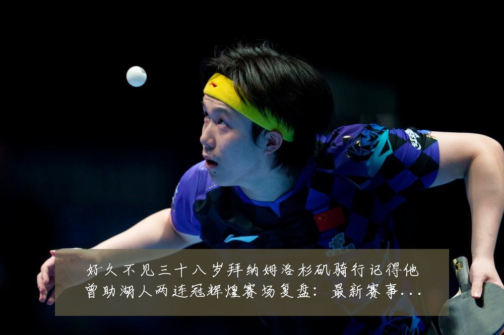好久不见三十八岁拜纳姆洛杉矶骑行记得他曾助湖人两连冠辉煌赛场复盘:最新赛事动态与深度分析