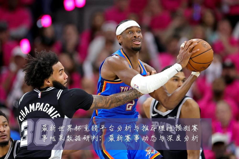 最新世界杯竞猜平台分析与推荐理性预测赛事结果数据研判:最新赛事动态与深度分析