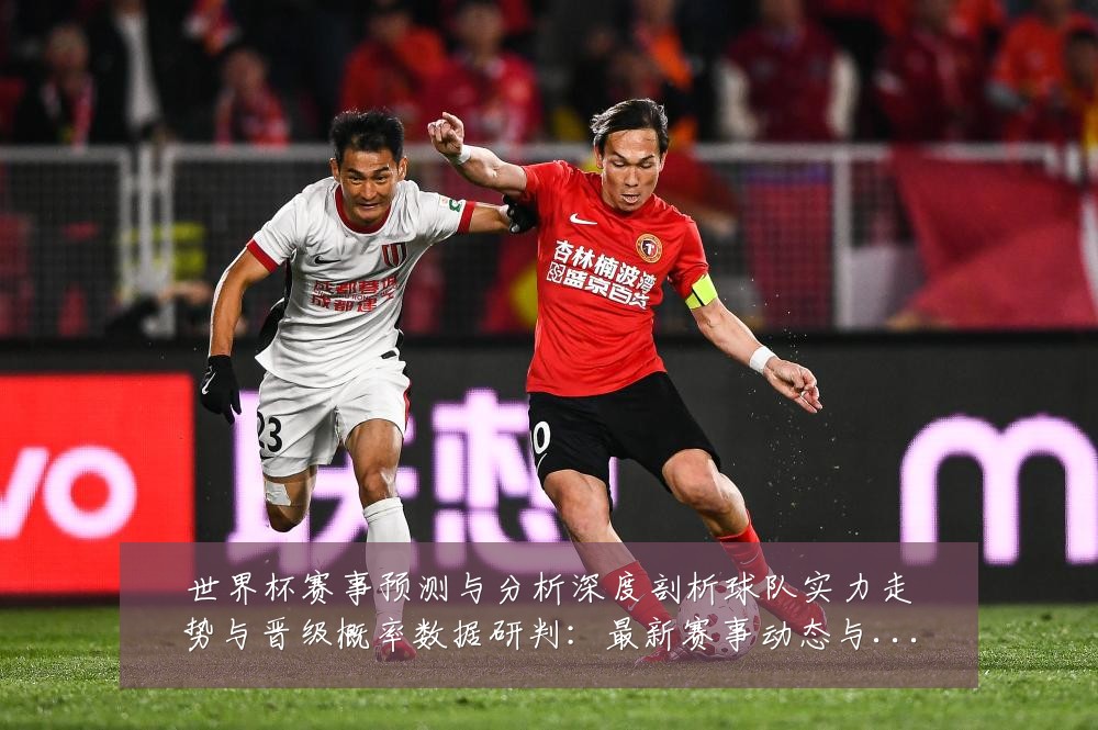 世界杯赛事预测与分析深度剖析球队实力走势与晋级概率数据研判:最新赛事动态与深度分析