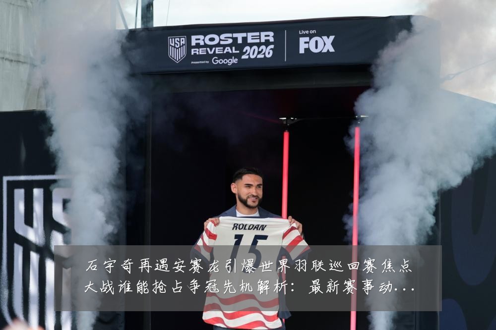 石宇奇再遇安赛龙引爆世界羽联巡回赛焦点大战谁能抢占争冠先机解析：最新赛事动态与深度分析