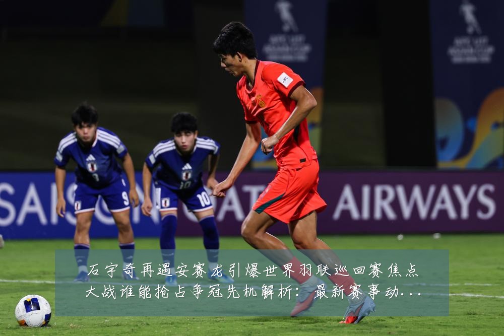石宇奇再遇安赛龙引爆世界羽联巡回赛焦点大战谁能抢占争冠先机解析：最新赛事动态与深度分析