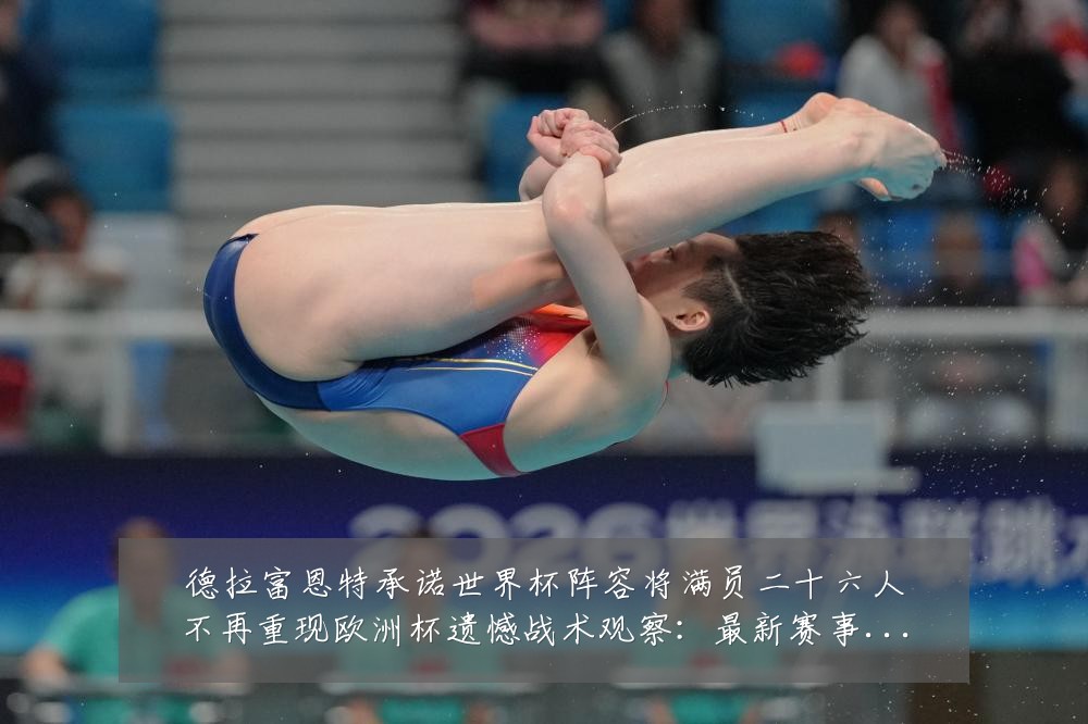德拉富恩特承诺世界杯阵容将满员二十六人不再重现欧洲杯遗憾战术观察:最新赛事动态与深度分析